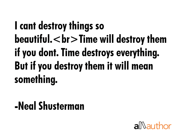I cant destroy things so beautiful.Time will destroy them if you dont. Time destroys everything. But if you destroy them it will mean something. - Neal Shusterman Quote