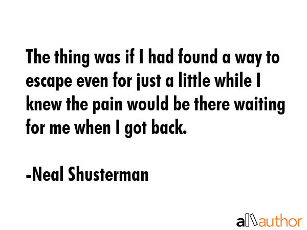 The thing was if I had found a way to escape even for just a little while I knew the pain would be... - Neal Shusterman Quote GIF