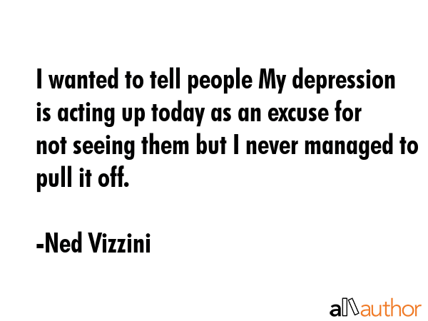 I wanted to tell people My depression is acting up today as an excuse for not seeing them but I... - Ned Vizzini Quote GIF