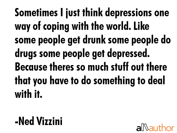 Sometimes I just think depressions one way of coping with the world. Like some people get drunk... - Ned Vizzini Quote GIF