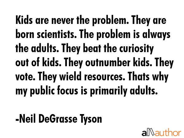 Kids are never the problem. They are born scientists. The problem is always the adults. They beat... - Neil DeGrasse Tyson Quote GIF