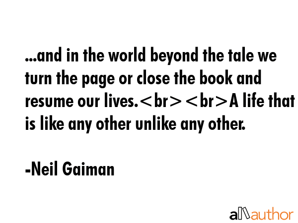 ...and in the world beyond the tale we turn the page or close the book and resume our lives.A life that is like any other unlike any other. - Neil Gaiman Quote