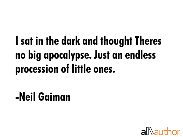 I sat in the dark and thought Theres no big apocalypse. Just an endless procession of little ones. - Neil Gaiman Quote GIF