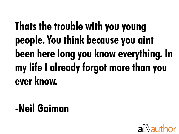 Thats the trouble with you young people. You think because you aint been here long you know everything. In my life I already forgot more than you ever know. - Neil Gaiman Quote