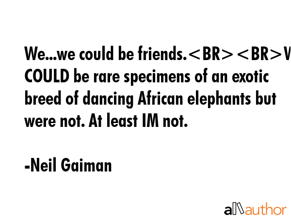 We...we could be friends.We COULD be rare specimens of an exotic breed of dancing African elephants... - Neil Gaiman Quote GIF