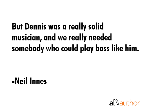 But Dennis was a really solid musician, and we really needed somebody who could play bass like him. - Neil Innes Quote GIF