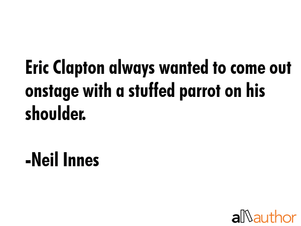 Eric Clapton always wanted to come out onstage with a stuffed parrot on his shoulder. - Neil Innes Quote GIF