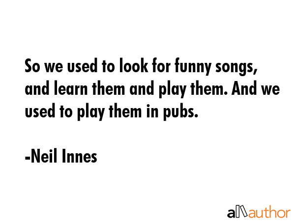 So we used to look for funny songs, and learn them and play them. And we used to play them in pubs. - Neil Innes Quote GIF
