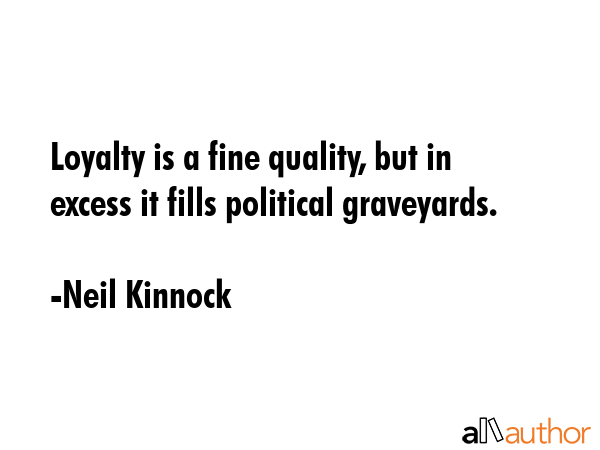 Loyalty is a fine quality, but in excess it fills political graveyards. - Neil Kinnock Quote GIF