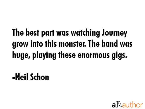 The best part was watching Journey grow into this monster. The band was huge, playing these... - Neil Schon Quote GIF