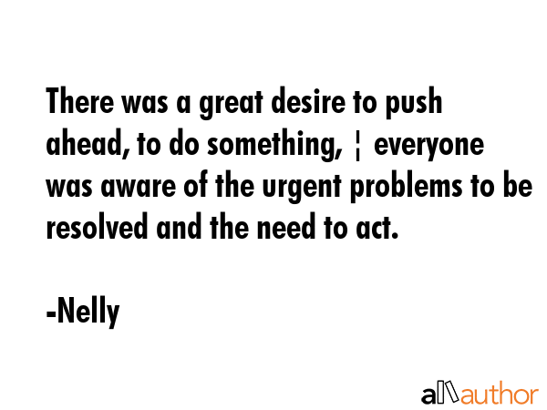There was a great desire to push ahead, to do something, ¦ everyone was aware of the urgent... - Nelly Quote GIF