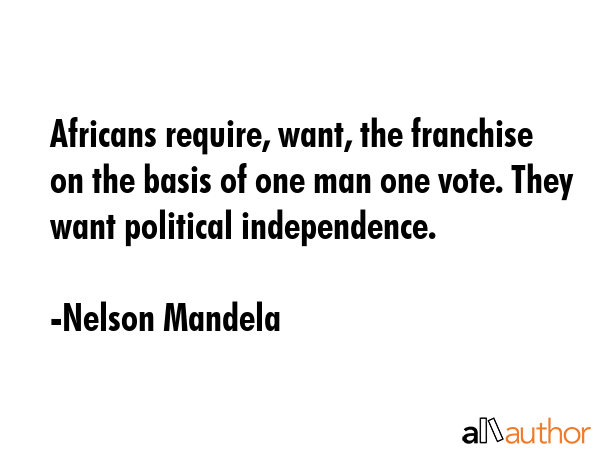 Africans require, want, the franchise on the basis of one man one vote. They want political independence. - Nelson Mandela Quote