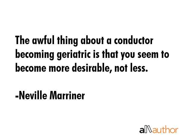 The awful thing about a conductor becoming geriatric is that you seem to become more desirable, not... - Neville Marriner Quote GIF