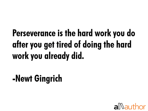 Perseverance is the hard work you do after you get tired of doing the hard work you already did. - Newt Gingrich Quote
