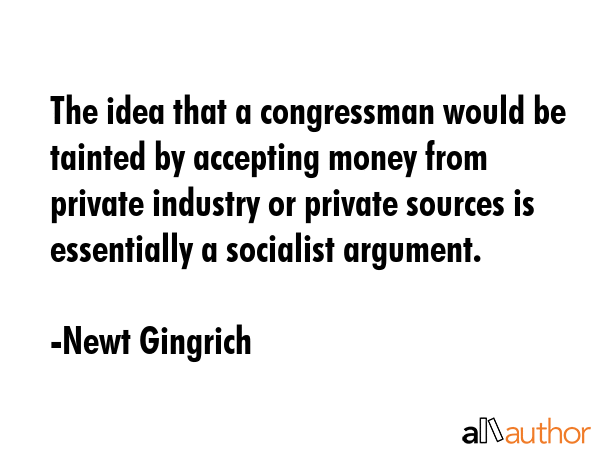 The idea that a congressman would be tainted by accepting money from private industry or private... - Newt Gingrich Quote GIF