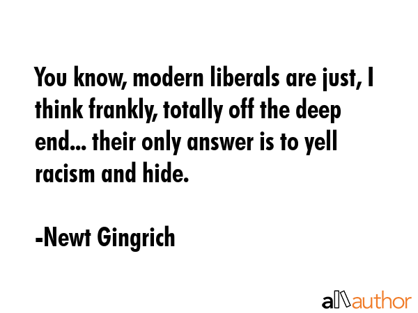 You know, modern liberals are just, I think frankly, totally off the deep end... their only answer... - Newt Gingrich Quote GIF