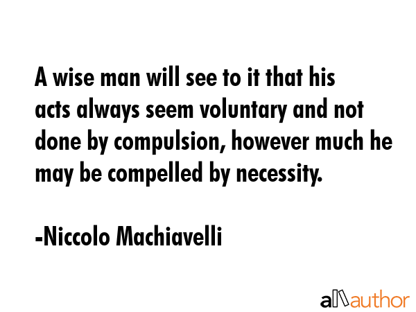 A wise man will see to it that his acts always seem voluntary and not done by compulsion, however... - Niccolo Machiavelli Quote GIF