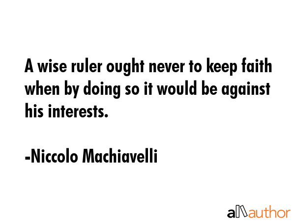 A wise ruler ought never to keep faith when by doing so it would be against his interests. - Niccolo Machiavelli Quote