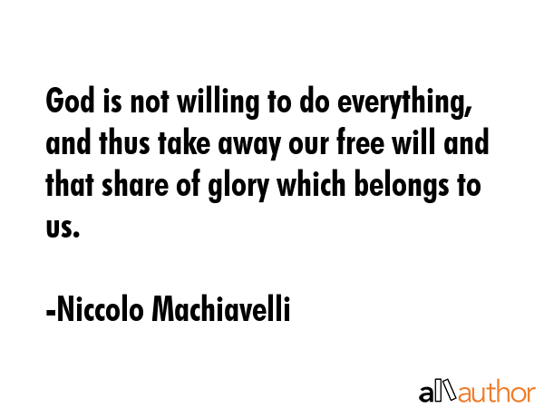 God is not willing to do everything, and thus take away our free will and that share of glory which belongs to us. - Niccolo Machiavelli Quote