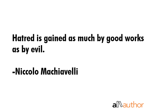 Hatred is gained as much by good works as by evil. - Niccolo Machiavelli Quote