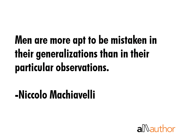 Men are more apt to be mistaken in their generalizations than in their particular observations. - Niccolo Machiavelli Quote