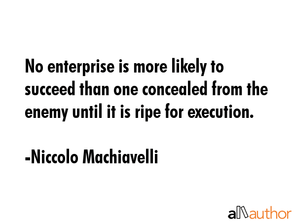 No enterprise is more likely to succeed than one concealed from the enemy until it is ripe for execution. - Niccolo Machiavelli Quote