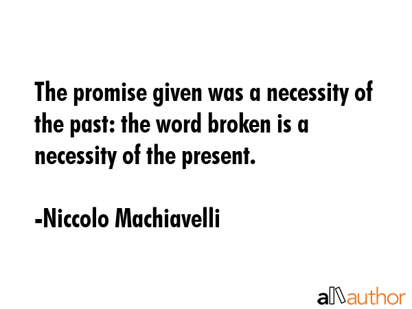 The promise given was a necessity of the past: the word broken is a necessity of the present. - Niccolo Machiavelli Quote