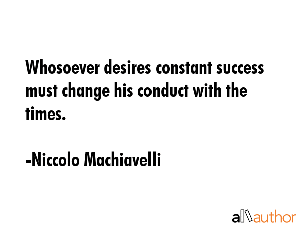 Whosoever desires constant success must change his conduct with the times. - Niccolo Machiavelli Quote