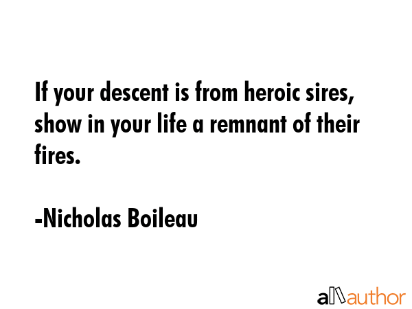 If your descent is from heroic sires, show in your life a remnant of their fires. - Nicholas Boileau Quote