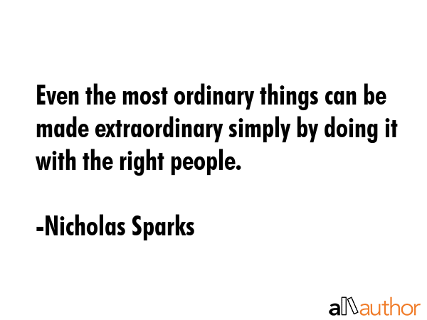 Even the most ordinary things can be made extraordinary simply by doing it with the right people. - Nicholas Sparks Quote