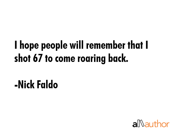 I hope people will remember that I shot 67 to come roaring back. - Nick Faldo Quote GIF