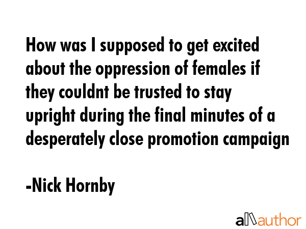 How was I supposed to get excited about the oppression of females if they couldnt be trusted to... - Nick Hornby Quote GIF