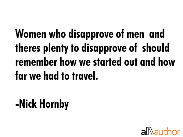 Women who disapprove of men  and theres plenty to disapprove of  should remember how we started out... - Nick Hornby Quote GIF