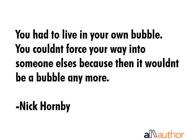 You had to live in your own bubble. You couldnt force your way into someone elses because then it... - Nick Hornby Quote GIF