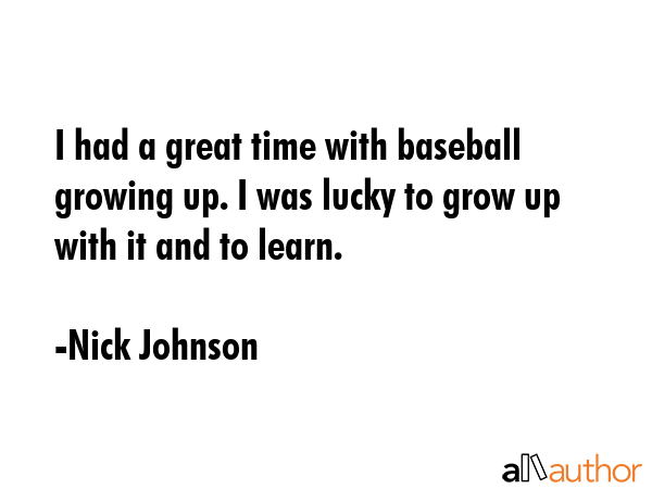 I had a great time with baseball growing up. I was lucky to grow up with it and to learn. - Nick Johnson Quote