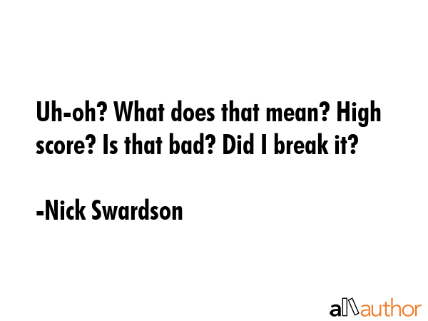 Uh-oh? What does that mean? High score? Is that bad? Did I break it? - Nick Swardson Quote