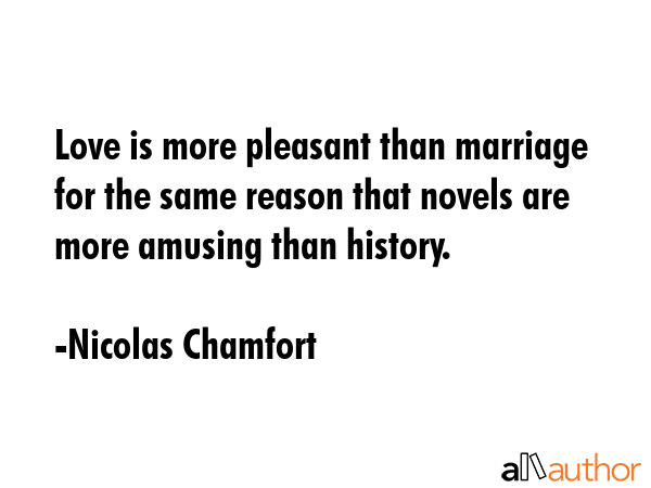 Love is more pleasant than marriage for the same reason that novels are more amusing than history. - Nicolas Chamfort Quote GIF