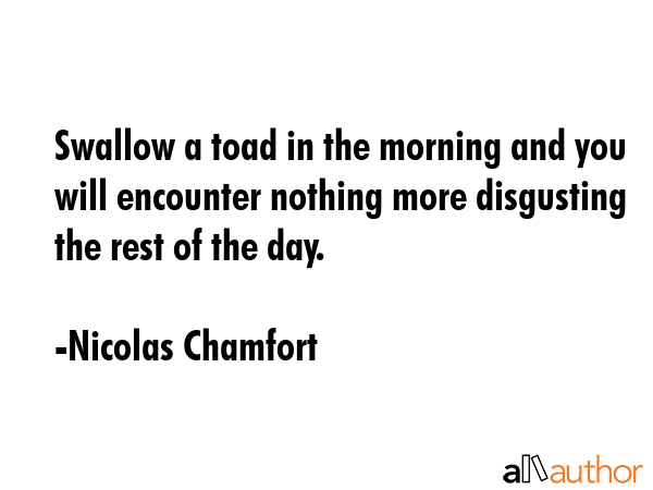Swallow a toad in the morning and you will encounter nothing more disgusting the rest of the day. - Nicolas Chamfort Quote GIF