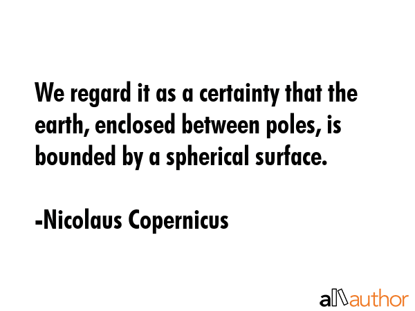 We regard it as a certainty that the earth, enclosed between poles, is bounded by a spherical... - Nicolaus Copernicus Quote GIF