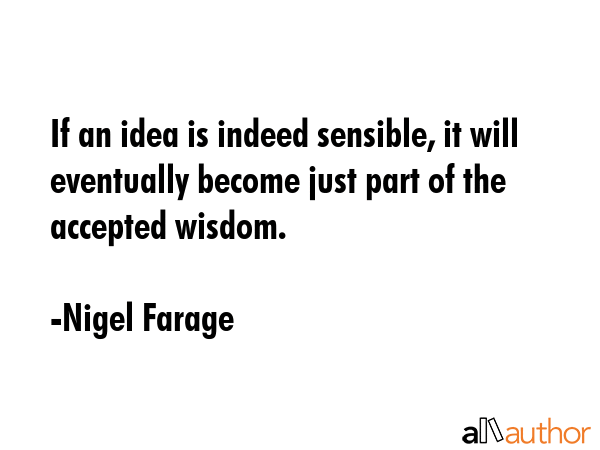 If an idea is indeed sensible, it will eventually become just part of the accepted wisdom. - Nigel Farage Quote GIF