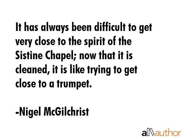 It has always been difficult to get very close to the spirit of the Sistine Chapel; now that it is... - Nigel McGilchrist Quote GIF