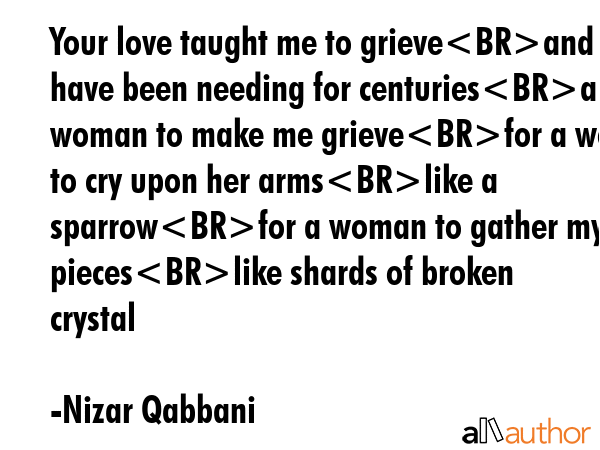 Your love taught me to grieveand I have been needing for centuriesa woman to make me grievefor a... - Nizar Qabbani Quote GIF
