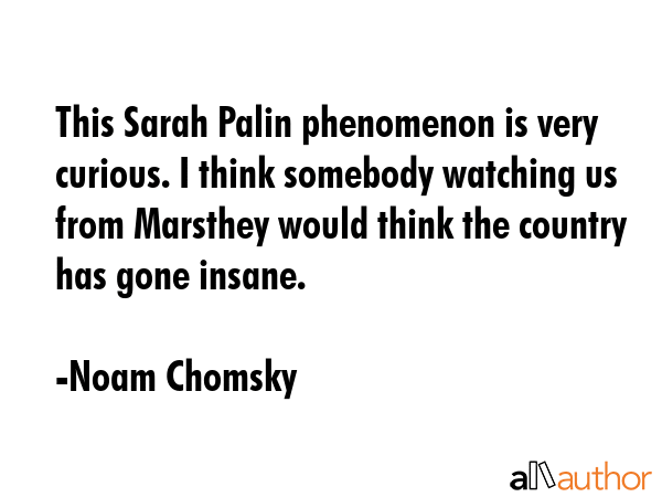 This Sarah Palin phenomenon is very curious. I think somebody watching us from Marsthey would think... - Noam Chomsky Quote GIF