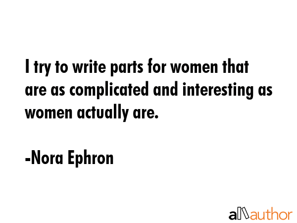 I try to write parts for women that are as complicated and interesting as women actually are. - Nora Ephron Quote GIF