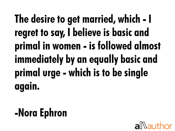 The desire to get married, which - I regret to say, I believe is basic and primal in women - is... - Nora Ephron Quote GIF
