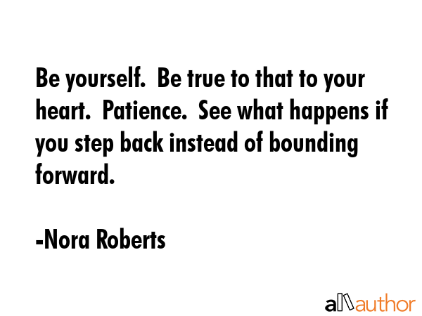 Be yourself.  Be true to that to your heart.  Patience.  See what happens if you step back instead... - Nora Roberts Quote GIF