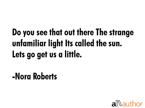 Do you see that out there The strange unfamiliar light Its called the sun. Lets go get us a little. - Nora Roberts Quote