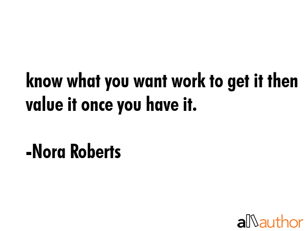 know what you want work to get it then value it once you have it. - Nora Roberts Quote GIF
