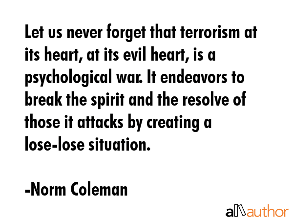 Let us never forget that terrorism at its heart, at its evil heart, is a psychological war. It... - Norm Coleman Quote GIF