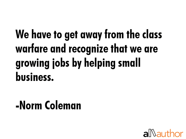 We have to get away from the class warfare and recognize that we are growing jobs by helping small... - Norm Coleman Quote GIF